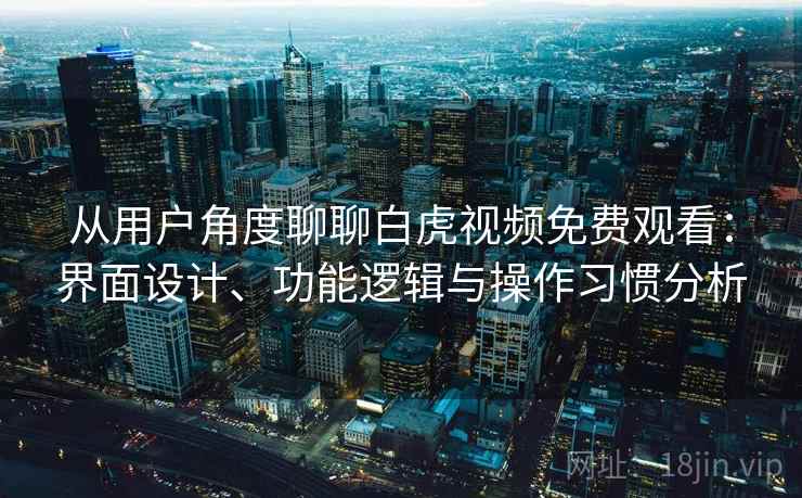 从用户角度聊聊白虎视频免费观看：界面设计、功能逻辑与操作习惯分析