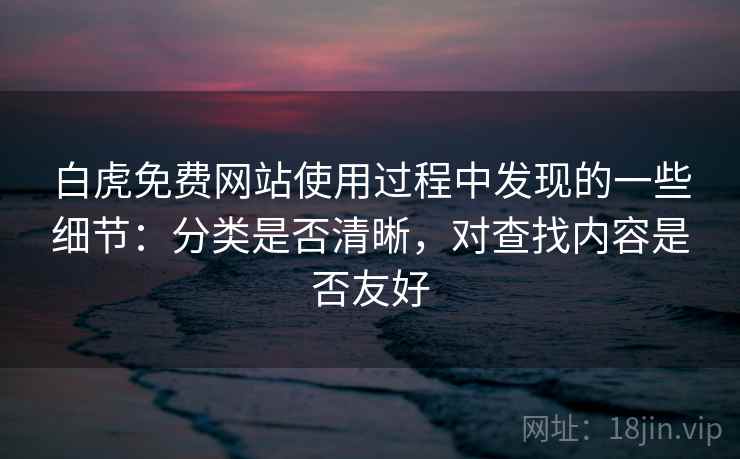 白虎免费网站使用过程中发现的一些细节:分类是否清晰,对查找内容是否友好 白虎免费网站使用过程中发现的一些细节:分类是否清晰,对查找内容是否友好