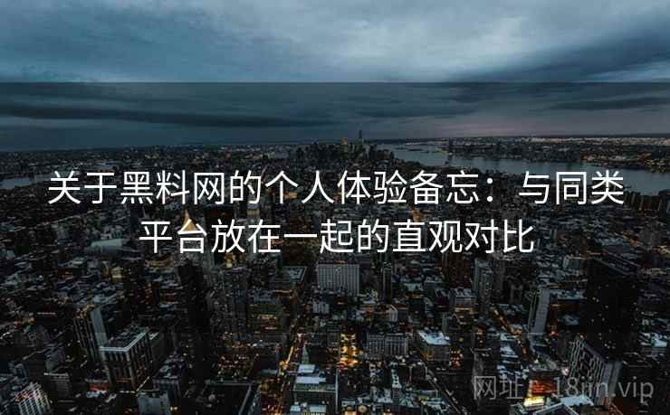 关于黑料网的个人体验备忘:与同类平台放在一起的直观对比 关于黑料网的个人体验备忘:与同类平台放在一起的直观对比