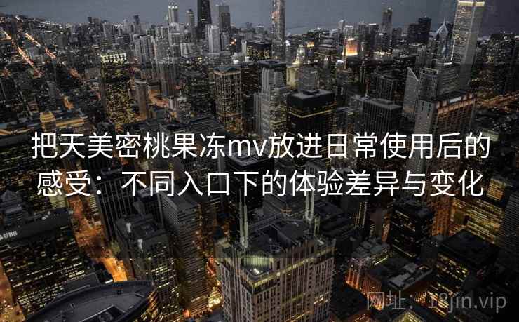把天美密桃果冻mv放进日常使用后的感受:不同入口下的体验差异与变化 把天美密桃果冻mv放进日常使用后的感受:不同入口下的体验差异与变化