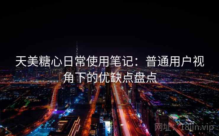 天美糖心日常使用笔记:普通用户视角下的优缺点盘点 天美糖心日常使用笔记:普通用户视角下的优缺点盘点