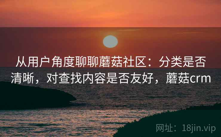 从用户角度聊聊蘑菇社区:分类是否清晰,对查找内容是否友好,蘑菇crm 从用户角度聊聊蘑菇社区:分类是否清晰,对查找内容是否友好,蘑菇crm