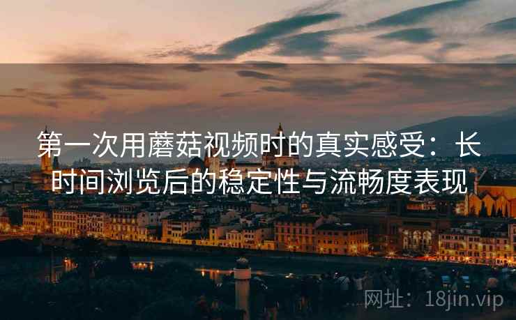 第一次用蘑菇视频时的真实感受:长时间浏览后的稳定性与流畅度表现 第一次用蘑菇视频时的真实感受:长时间浏览后的稳定性与流畅度表现