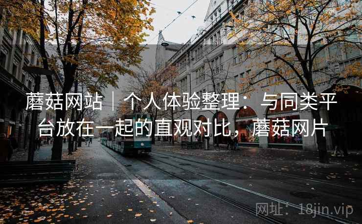 蘑菇网站|个人体验整理:与同类平台放在一起的直观对比,蘑菇网片 蘑菇网站|个人体验整理:与同类平台放在一起的直观对比,蘑菇网片