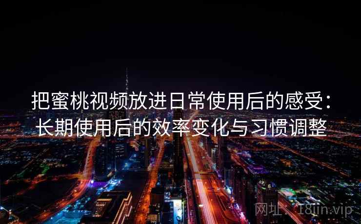 把蜜桃视频放进日常使用后的感受:长期使用后的效率变化与习惯调整 把蜜桃视频放进日常使用后的感受:长期使用后的效率变化与习惯调整