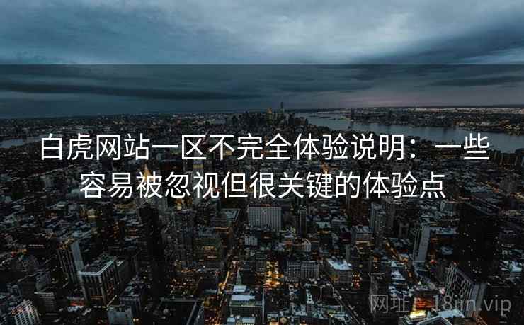 白虎网站一区不完全体验说明:一些容易被忽视但很关键的体验点 白虎网站一区不完全体验说明:一些容易被忽视但很关键的体验点