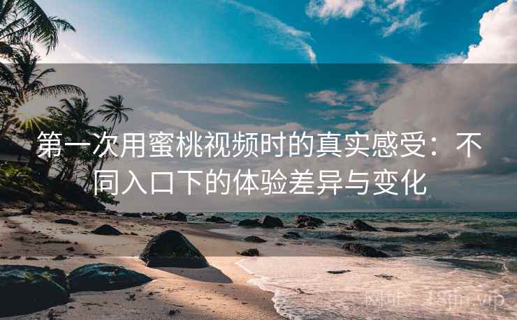 第一次用蜜桃视频时的真实感受:不同入口下的体验差异与变化 第一次用蜜桃视频时的真实感受:不同入口下的体验差异与变化