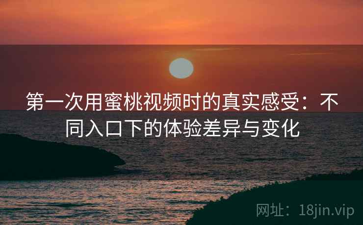 第一次用蜜桃视频时的真实感受:不同入口下的体验差异与变化 第一次用蜜桃视频时的真实感受:不同入口下的体验差异与变化