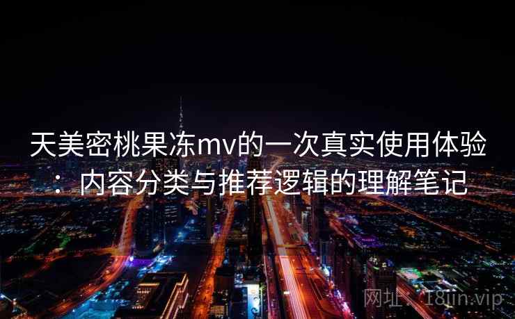 天美密桃果冻mv的一次真实使用体验：内容分类与推荐逻辑的理解笔记