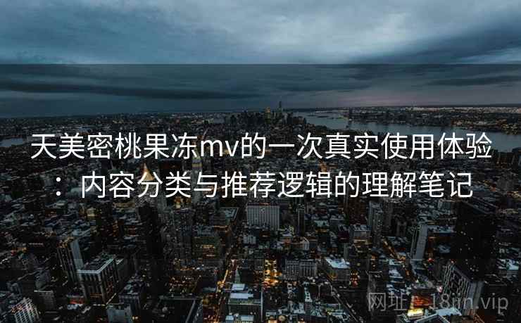 天美密桃果冻mv的一次真实使用体验：内容分类与推荐逻辑的理解笔记