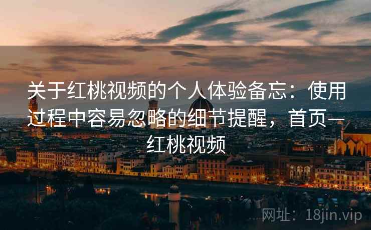 关于红桃视频的个人体验备忘：使用过程中容易忽略的细节提醒，首页—红桃视频
