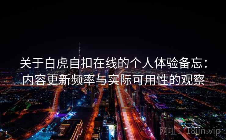 关于白虎自扣在线的个人体验备忘:内容更新频率与实际可用性的观察 关于白虎自扣在线的个人体验备忘:内容更新频率与实际可用性的观察