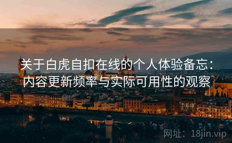 关于白虎自扣在线的个人体验备忘:内容更新频率与实际可用性的观察 关于白虎自扣在线的个人体验备忘:内容更新频率与实际可用性的观察
