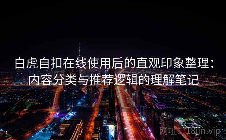 白虎自扣在线使用后的直观印象整理：内容分类与推荐逻辑的理解笔记