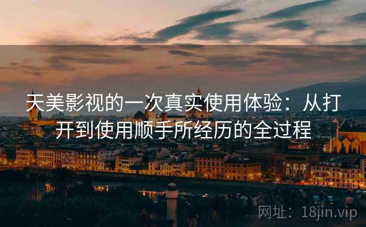 天美影视的一次真实使用体验：从打开到使用顺手所经历的全过程