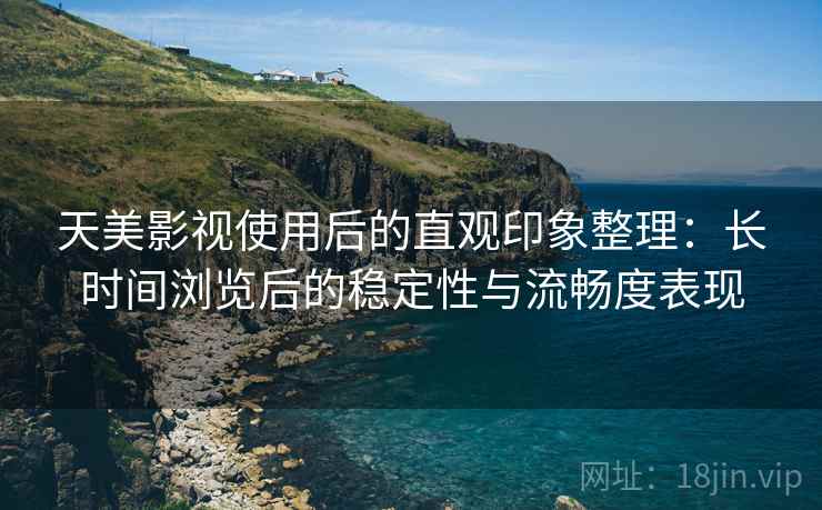 天美影视使用后的直观印象整理:长时间浏览后的稳定性与流畅度表现 天美影视使用后的直观印象整理:长时间浏览后的稳定性与流畅度表现