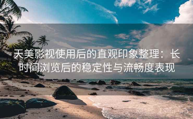 天美影视使用后的直观印象整理:长时间浏览后的稳定性与流畅度表现 天美影视使用后的直观印象整理:长时间浏览后的稳定性与流畅度表现