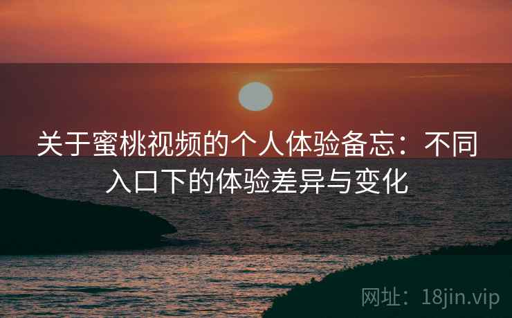 关于蜜桃视频的个人体验备忘：不同入口下的体验差异与变化