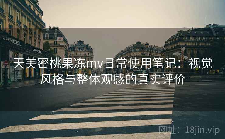 天美密桃果冻mv日常使用笔记：视觉风格与整体观感的真实评价