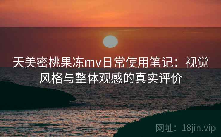 天美密桃果冻mv日常使用笔记：视觉风格与整体观感的真实评价