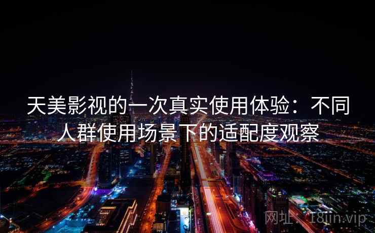 天美影视的一次真实使用体验:不同人群使用场景下的适配度观察 天美影视的一次真实使用体验:不同人群使用场景下的适配度观察