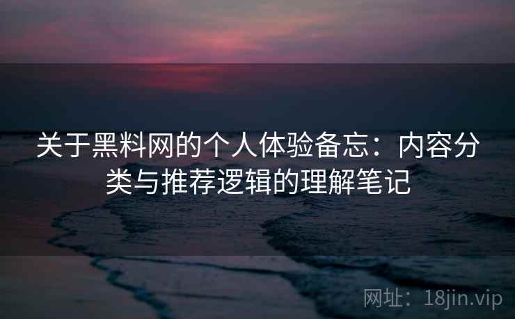 关于黑料网的个人体验备忘:内容分类与推荐逻辑的理解笔记 关于黑料网的个人体验备忘:内容分类与推荐逻辑的理解笔记