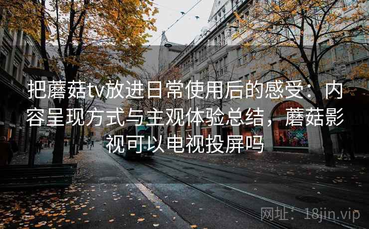 把蘑菇tv放进日常使用后的感受：内容呈现方式与主观体验总结，蘑菇影视可以电视投屏吗
