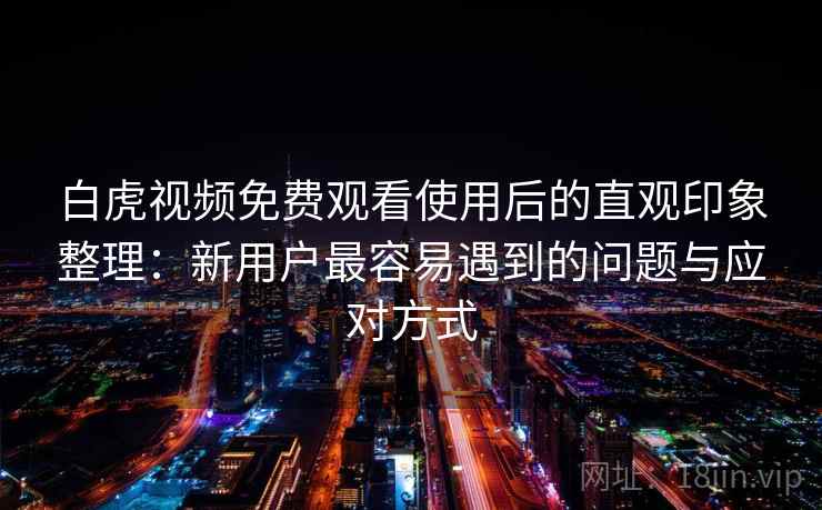 白虎视频免费观看使用后的直观印象整理：新用户最容易遇到的问题与应对方式