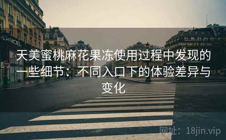 天美蜜桃麻花果冻使用过程中发现的一些细节：不同入口下的体验差异与变化