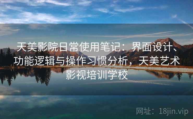 天美影院日常使用笔记：界面设计、功能逻辑与操作习惯分析，天美艺术影视培训学校