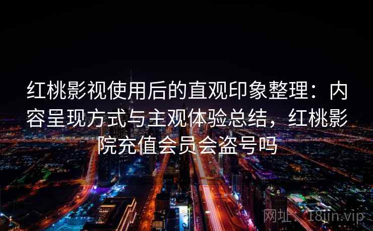 红桃影视使用后的直观印象整理：内容呈现方式与主观体验总结，红桃影院充值会员会盗号吗