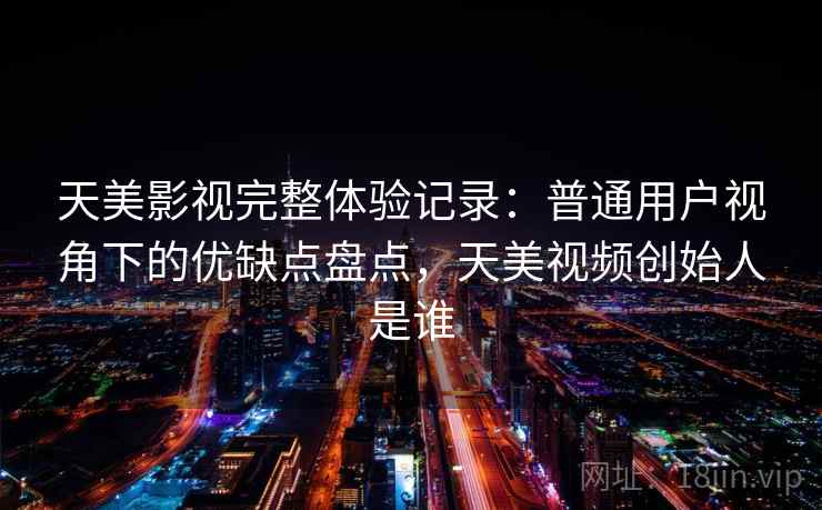 天美影视完整体验记录:普通用户视角下的优缺点盘点,天美视频创始人是谁 天美影视完整体验记录:普通用户视角下的优缺点盘点,天美视频创始人是谁