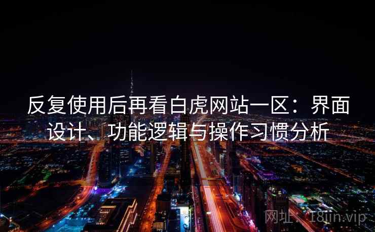 反复使用后再看白虎网站一区：界面设计、功能逻辑与操作习惯分析