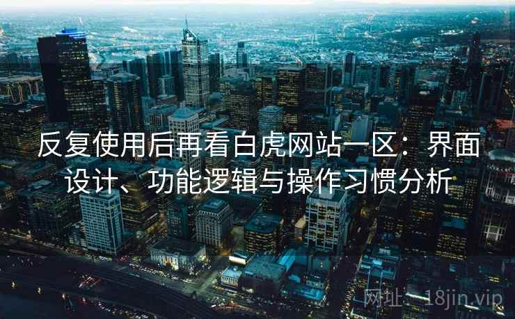 反复使用后再看白虎网站一区：界面设计、功能逻辑与操作习惯分析