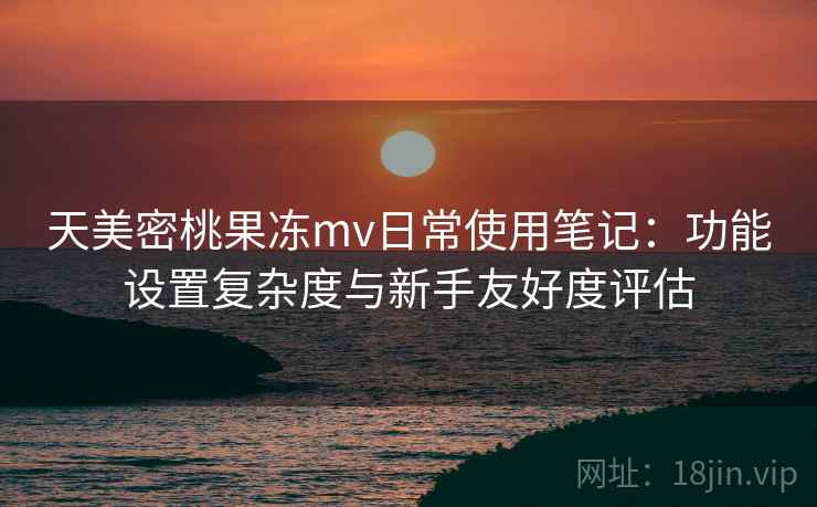 天美密桃果冻mv日常使用笔记:功能设置复杂度与新手友好度评估 天美密桃果冻mv日常使用笔记:功能设置复杂度与新手友好度评估