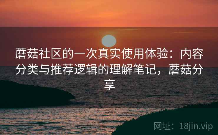蘑菇社区的一次真实使用体验：内容分类与推荐逻辑的理解笔记，蘑菇分享
