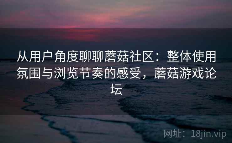 从用户角度聊聊蘑菇社区:整体使用氛围与浏览节奏的感受,蘑菇游戏论坛 从用户角度聊聊蘑菇社区:整体使用氛围与浏览节奏的感受,蘑菇游戏论坛