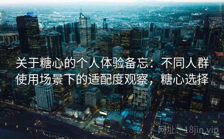 关于糖心的个人体验备忘：不同人群使用场景下的适配度观察，糖心选择