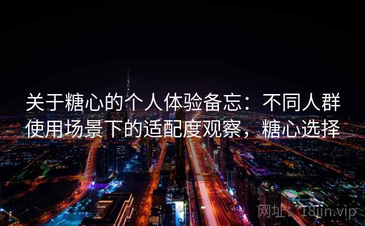 关于糖心的个人体验备忘：不同人群使用场景下的适配度观察，糖心选择