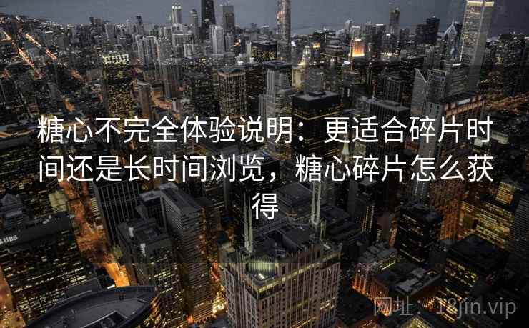 糖心不完全体验说明：更适合碎片时间还是长时间浏览，糖心碎片怎么获得