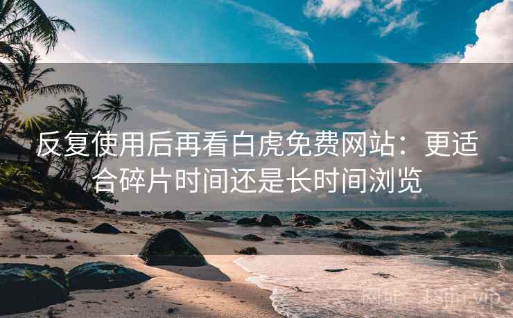 反复使用后再看白虎免费网站：更适合碎片时间还是长时间浏览