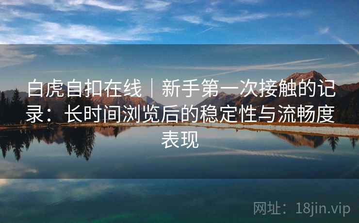 白虎自扣在线|新手第一次接触的记录:长时间浏览后的稳定性与流畅度表现 白虎自扣在线|新手第一次接触的记录:长时间浏览后的稳定性与流畅度表现