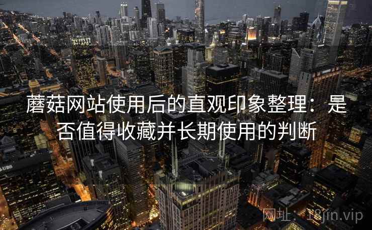 蘑菇网站使用后的直观印象整理：是否值得收藏并长期使用的判断
