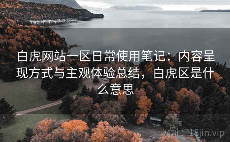 白虎网站一区日常使用笔记:内容呈现方式与主观体验总结,白虎区是什么意思 白虎网站一区日常使用笔记:内容呈现方式与主观体验总结,白虎区是什么意思