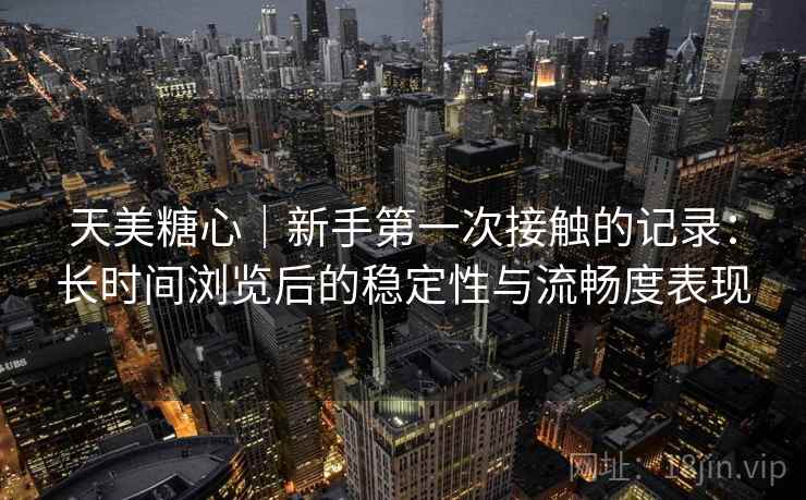天美糖心｜新手第一次接触的记录：长时间浏览后的稳定性与流畅度表现