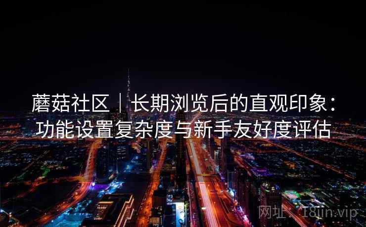 蘑菇社区｜长期浏览后的直观印象：功能设置复杂度与新手友好度评估