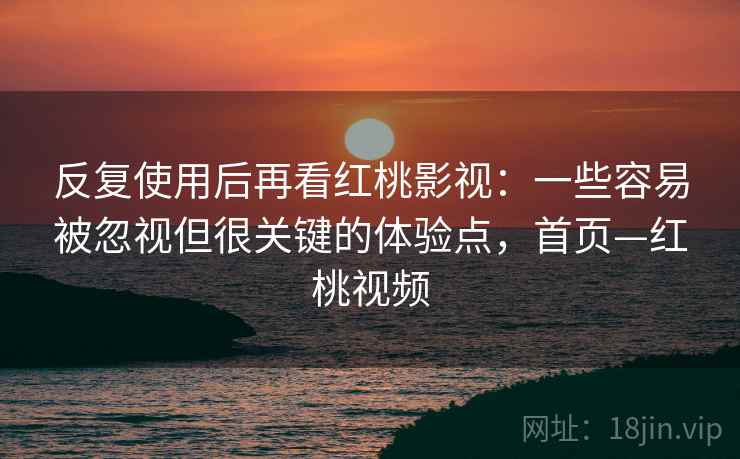 反复使用后再看红桃影视：一些容易被忽视但很关键的体验点，首页—红桃视频