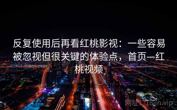 反复使用后再看红桃影视：一些容易被忽视但很关键的体验点，首页—红桃视频
