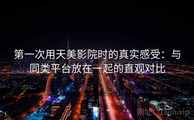 第一次用天美影院时的真实感受：与同类平台放在一起的直观对比