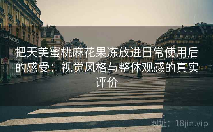 把天美蜜桃麻花果冻放进日常使用后的感受:视觉风格与整体观感的真实评价 把天美蜜桃麻花果冻放进日常使用后的感受:视觉风格与整体观感的真实评价